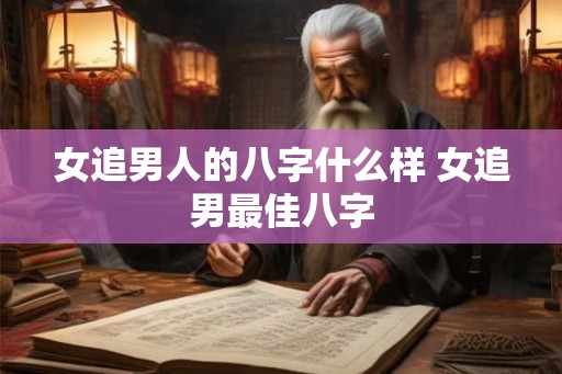 女追男人的八字什么样 女追男最佳八字
