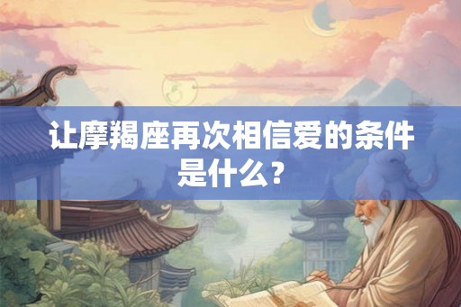 让摩羯座再次相信爱的条件是什么？