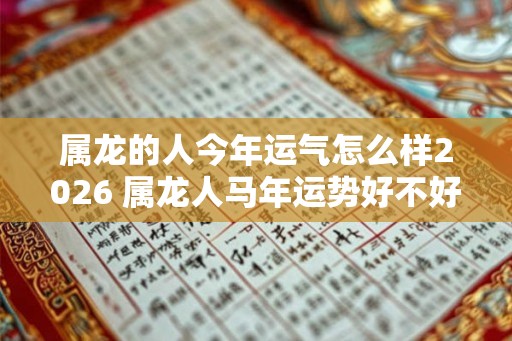属龙的人今年运气怎么样2026 属龙人马年运势好不好 属龙的人今年运气怎么样2026 属龙人马年运势好不好