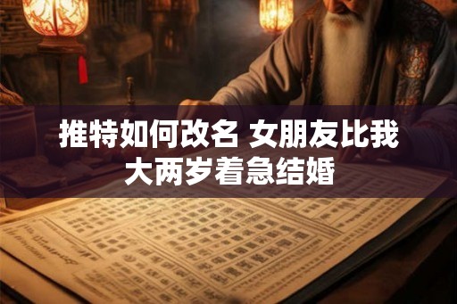 推特如何改名 女朋友比我大两岁着急结婚