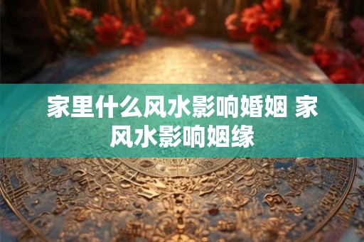 家里什么风水影响婚姻 家风水影响姻缘