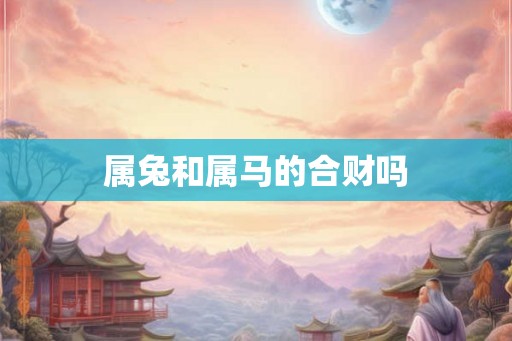 属兔和属马的合财吗 属兔和属马的合财吗