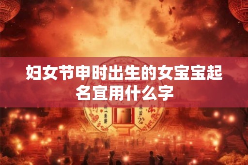 妇女节申时出生的女宝宝起名宜用什么字