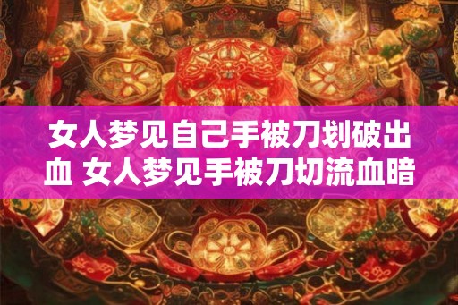 女人梦见自己手被刀划破出血 女人梦见手被刀切流血暗示什么