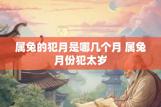 属兔的犯月是哪几个月 属兔月份犯太岁 属兔的犯月是哪几个月 属兔月份犯太岁
