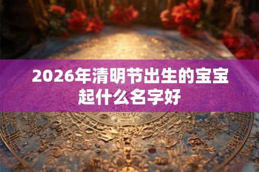 2026年清明节出生的宝宝起什么名字好