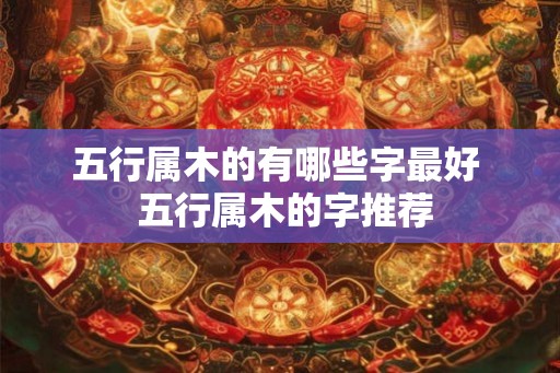 五行属木的有哪些字最好  五行属木的字推荐