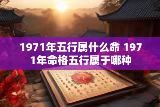 1971年五行属什么命 1971年命格五行属于哪种