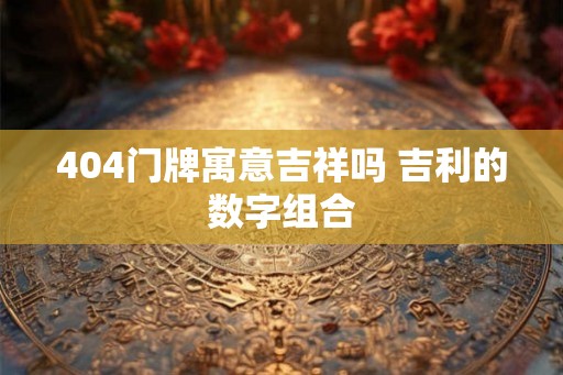 404门牌寓意吉祥吗 吉利的数字组合 404门牌寓意吉祥吗 吉利的数字组合