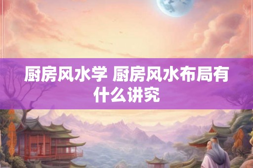 厨房风水学 厨房风水布局有什么讲究