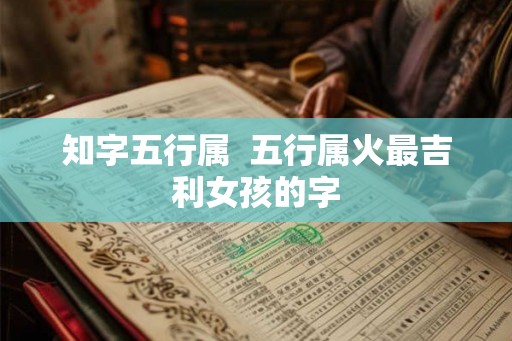 知字五行属  五行属火最吉利女孩的字