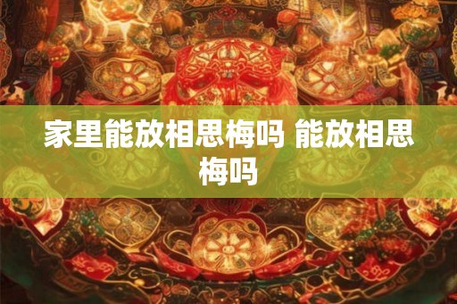 家里能放相思梅吗 能放相思梅吗 家里能放相思梅吗 能放相思梅吗