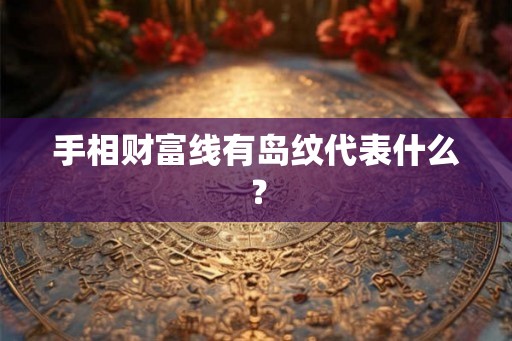 手相财富线有岛纹代表什么？
