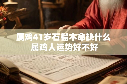 属鸡41岁石榴木命缺什么 属鸡人运势好不好