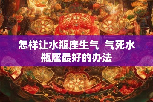 怎样让水瓶座生气  气死水瓶座最好的办法