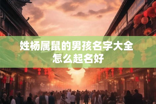 姓杨属鼠的男孩名字大全 怎么起名好 姓杨属鼠的男孩名字大全 怎么起名好