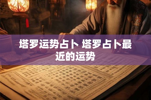 塔罗运势占卜 塔罗占卜最近的运势