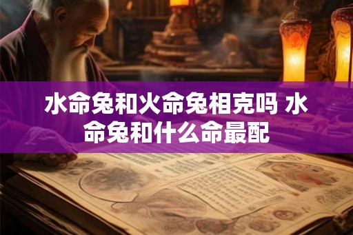 水命兔和火命兔相克吗 水命兔和什么命最配 水命兔和火命兔相克吗 水命兔和什么命最配