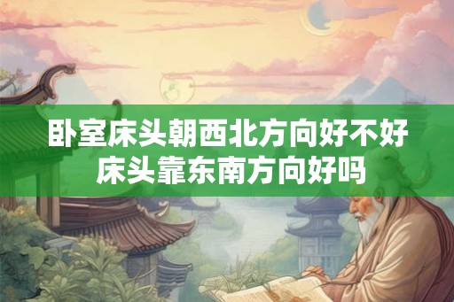 卧室床头朝西北方向好不好 床头靠东南方向好吗 卧室床头朝西北方向好不好 床头靠东南方向好吗