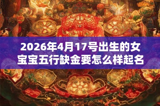 2026年4月17号出生的女宝宝五行缺金要怎么样起名字