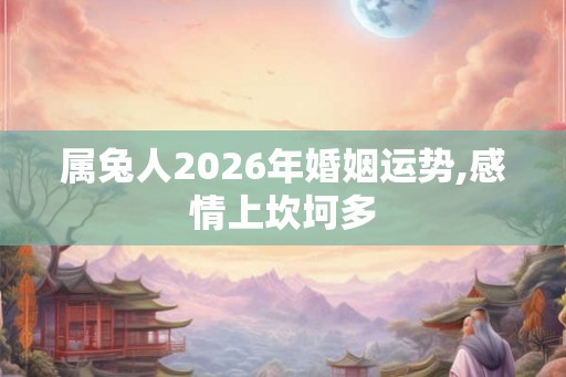 属兔人2026年婚姻运势,感情上坎坷多