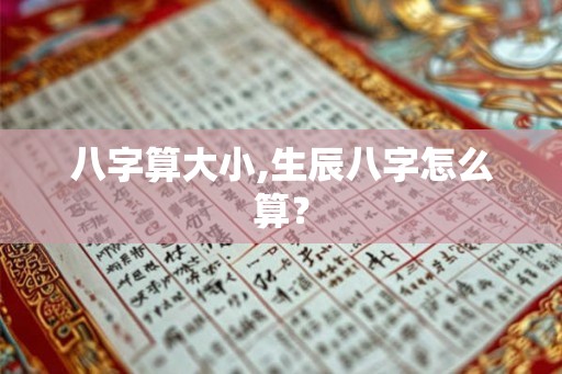 八字算大小,生辰八字怎么算？