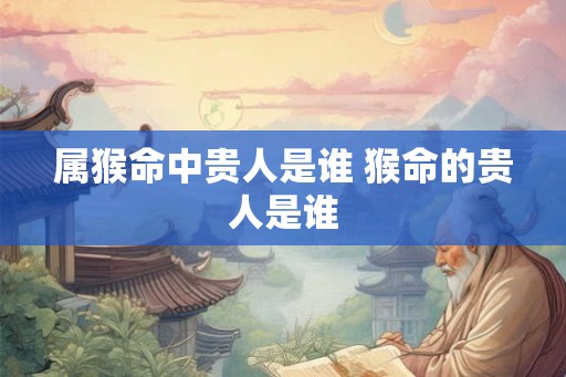 属猴命中贵人是谁 猴命的贵人是谁