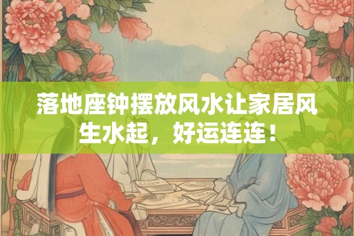 落地座钟摆放风水让家居风生水起，好运连连！