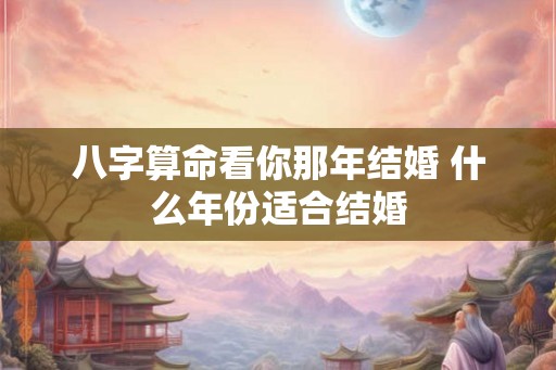 八字算命看你那年结婚 什么年份适合结婚
