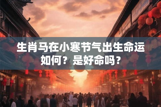 生肖马在小寒节气出生命运如何？是好命吗？