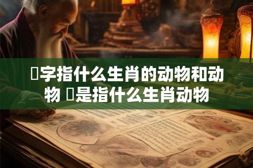 檴字指什么生肖的动物和动物 犇是指什么生肖动物