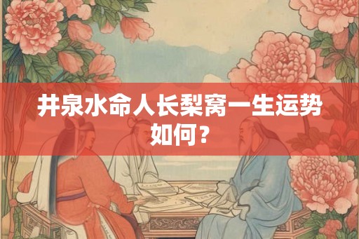 井泉水命人长梨窝一生运势如何? 井泉水命人长梨窝一生运势如何?