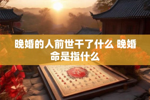 晚婚的人前世干了什么 晚婚命是指什么