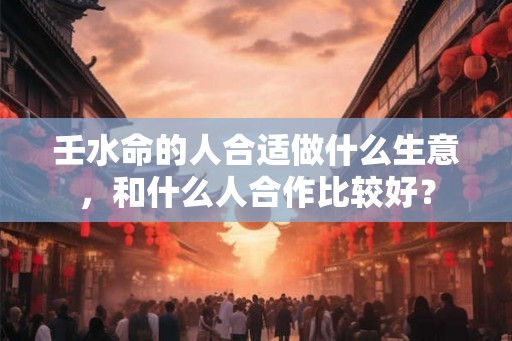 壬水命的人合适做什么生意，和什么人合作比较好？