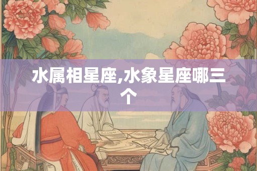 水属相星座,水象星座哪三个 水属相星座,水象星座哪三个