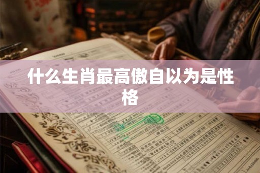 什么生肖最高傲自以为是性格