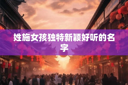 姓施女孩独特新颖好听的名字