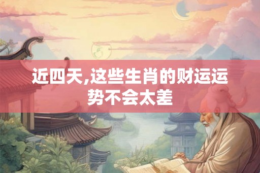 近四天,这些生肖的财运运势不会太差