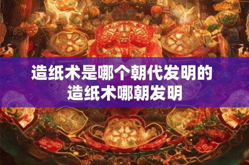 造纸术是哪个朝代发明的 造纸术哪朝发明