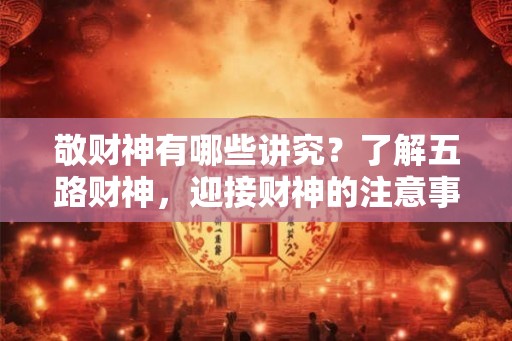 敬财神有哪些讲究？了解五路财神，迎接财神的注意事项