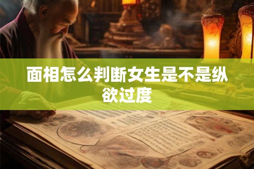 面相怎么判断女生是不是纵欲过度