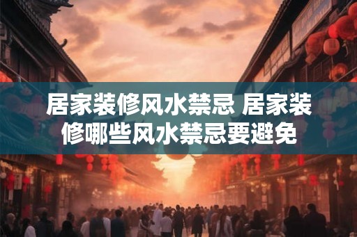 居家装修风水禁忌 居家装修哪些风水禁忌要避免