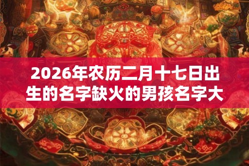 2026年农历二月十七日出生的名字缺火的男孩名字大全