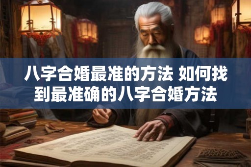 八字合婚最准的方法 如何找到最准确的八字合婚方法