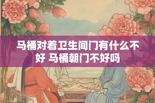 马桶对着卫生间门有什么不好 马桶朝门不好吗