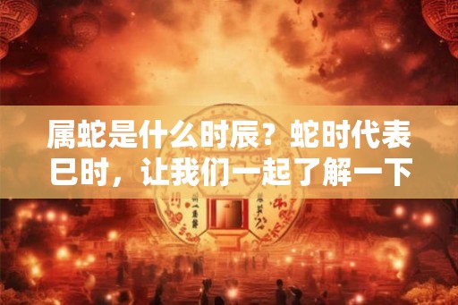 属蛇是什么时辰？蛇时代表巳时，让我们一起了解一下！