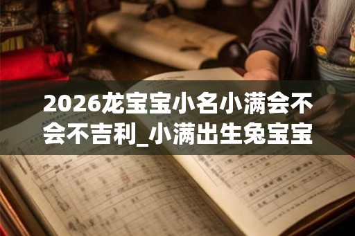 2026龙宝宝小名小满会不会不吉利_小满出生兔宝宝小名