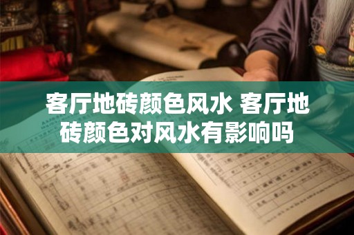 客厅地砖颜色风水 客厅地砖颜色对风水有影响吗