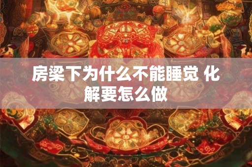 房梁下为什么不能睡觉 化解要怎么做