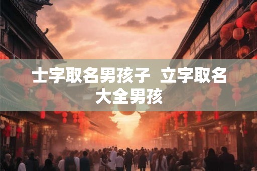 士字取名男孩子  立字取名大全男孩